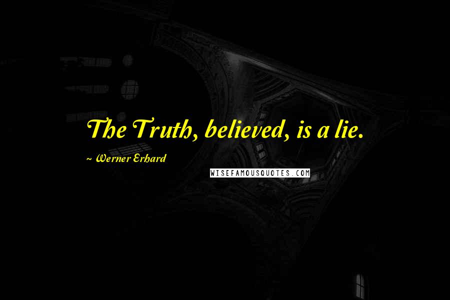 Werner Erhard Quotes: The Truth, believed, is a lie.