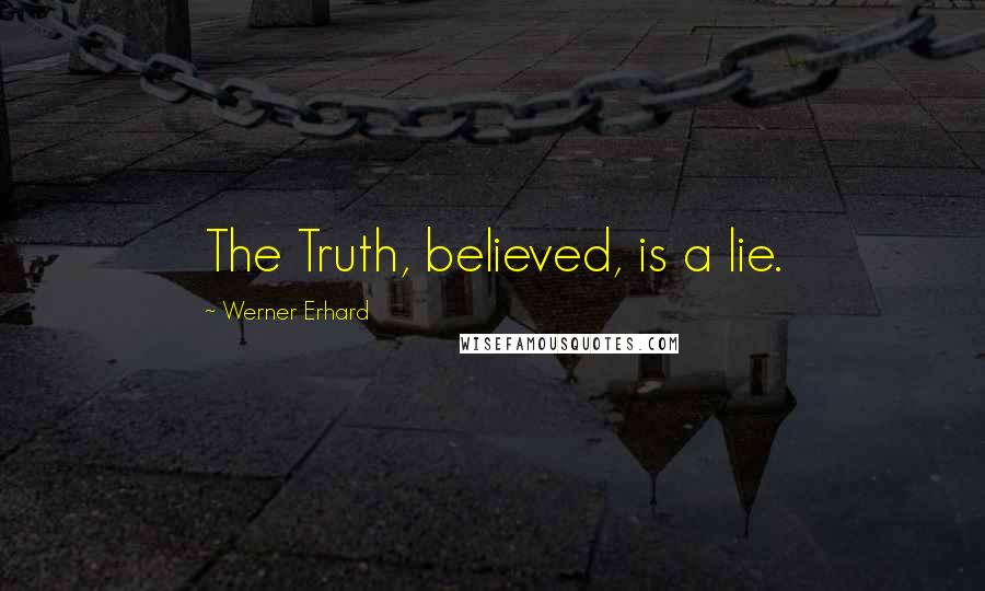 Werner Erhard Quotes: The Truth, believed, is a lie.