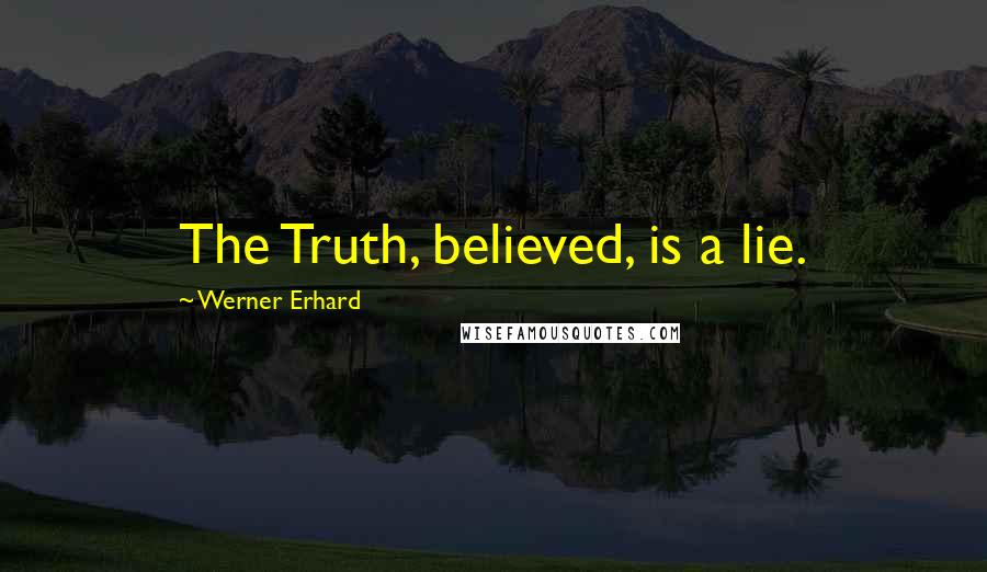 Werner Erhard Quotes: The Truth, believed, is a lie.