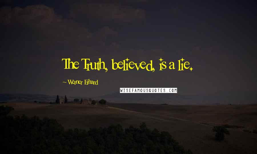 Werner Erhard Quotes: The Truth, believed, is a lie.