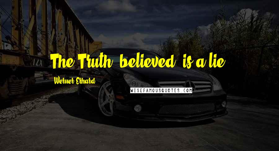 Werner Erhard Quotes: The Truth, believed, is a lie.