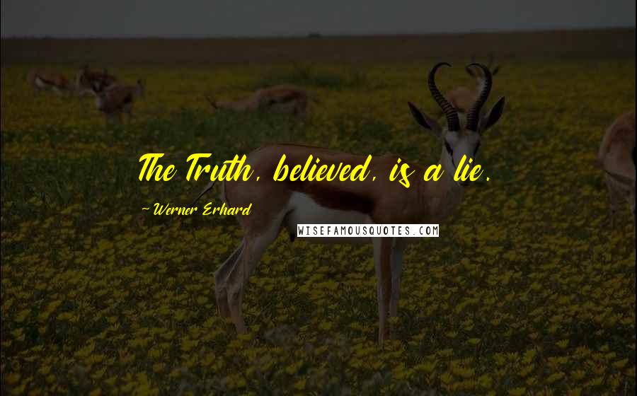 Werner Erhard Quotes: The Truth, believed, is a lie.