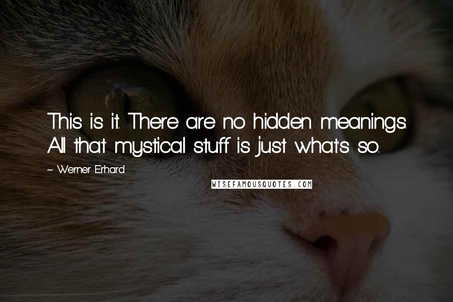 Werner Erhard Quotes: This is it. There are no hidden meanings. All that mystical stuff is just what's so.