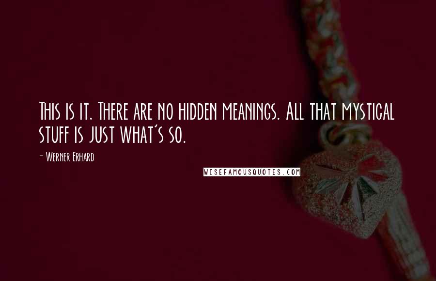 Werner Erhard Quotes: This is it. There are no hidden meanings. All that mystical stuff is just what's so.