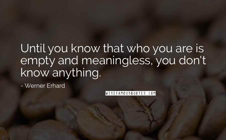 Werner Erhard Quotes: Until you know that who you are is empty and meaningless, you don't know anything.