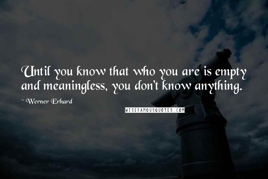 Werner Erhard Quotes: Until you know that who you are is empty and meaningless, you don't know anything.