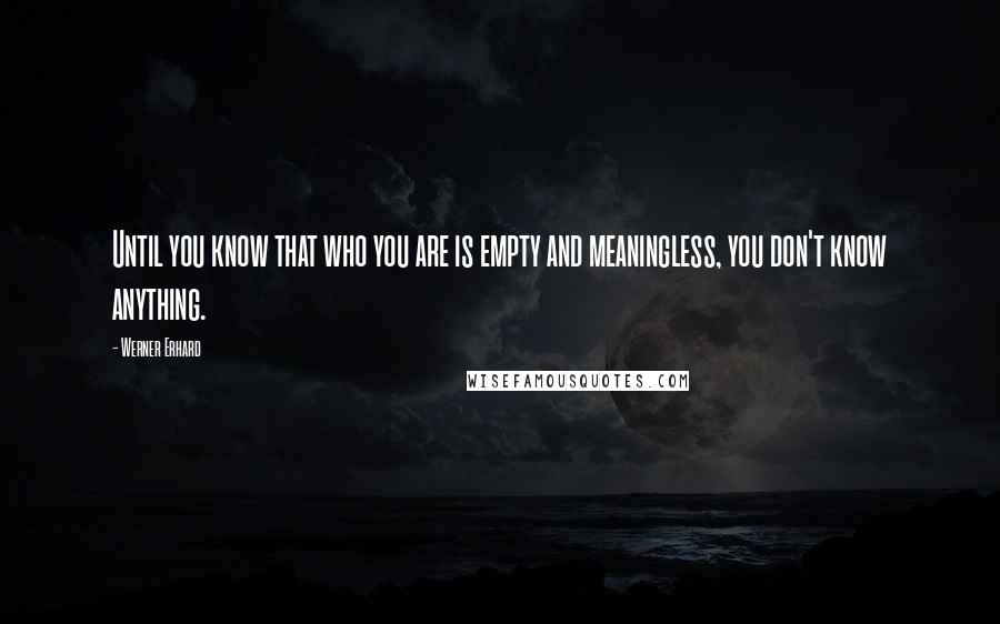 Werner Erhard Quotes: Until you know that who you are is empty and meaningless, you don't know anything.