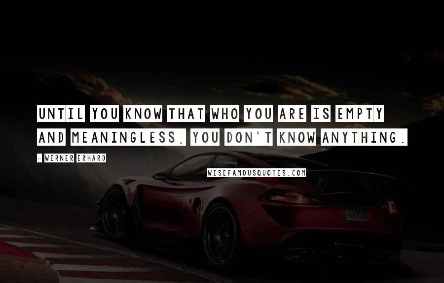 Werner Erhard Quotes: Until you know that who you are is empty and meaningless, you don't know anything.