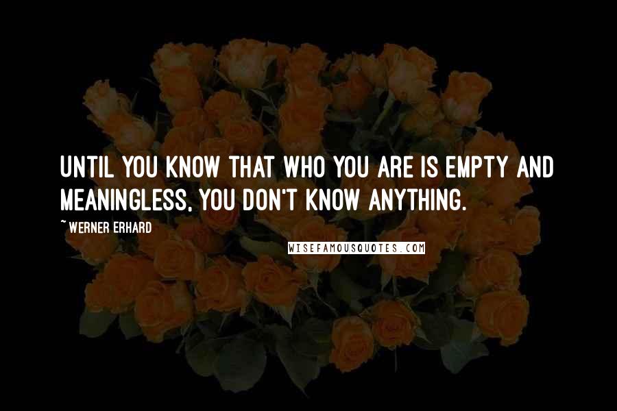 Werner Erhard Quotes: Until you know that who you are is empty and meaningless, you don't know anything.