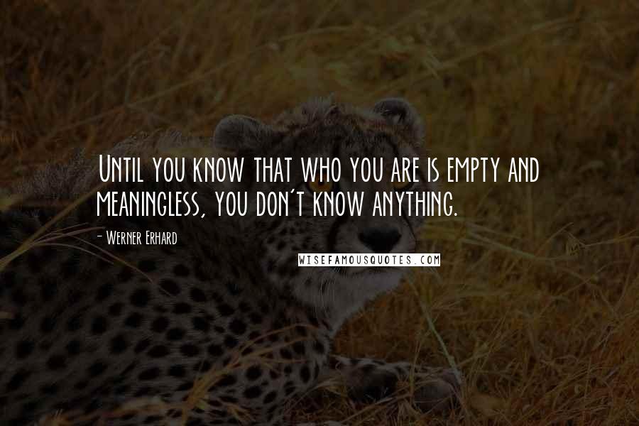 Werner Erhard Quotes: Until you know that who you are is empty and meaningless, you don't know anything.