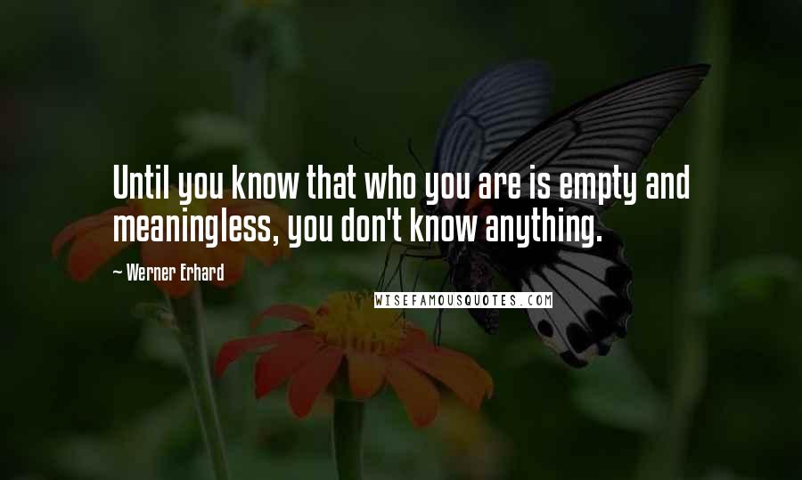 Werner Erhard Quotes: Until you know that who you are is empty and meaningless, you don't know anything.