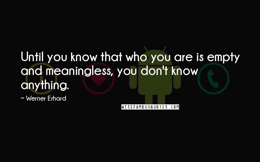 Werner Erhard Quotes: Until you know that who you are is empty and meaningless, you don't know anything.