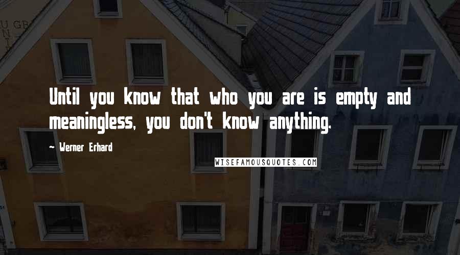 Werner Erhard Quotes: Until you know that who you are is empty and meaningless, you don't know anything.