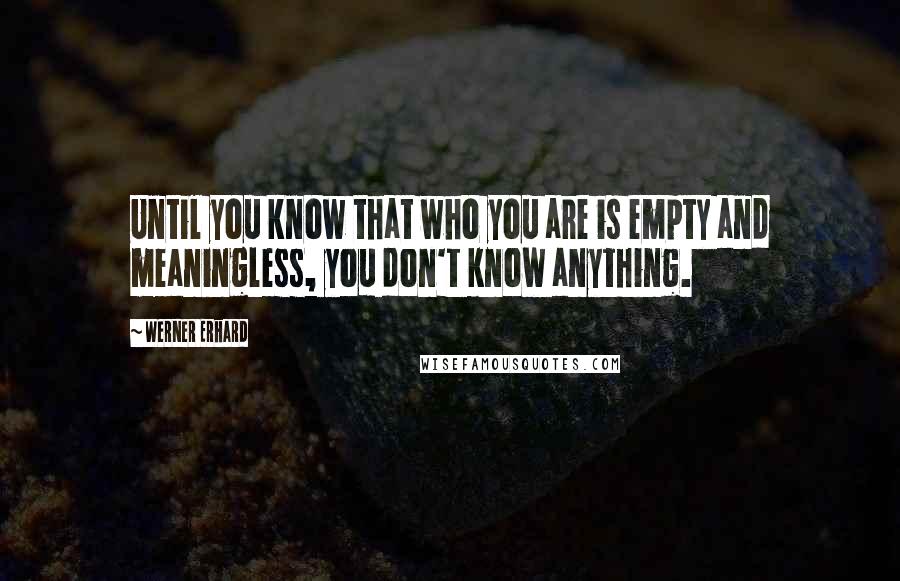 Werner Erhard Quotes: Until you know that who you are is empty and meaningless, you don't know anything.