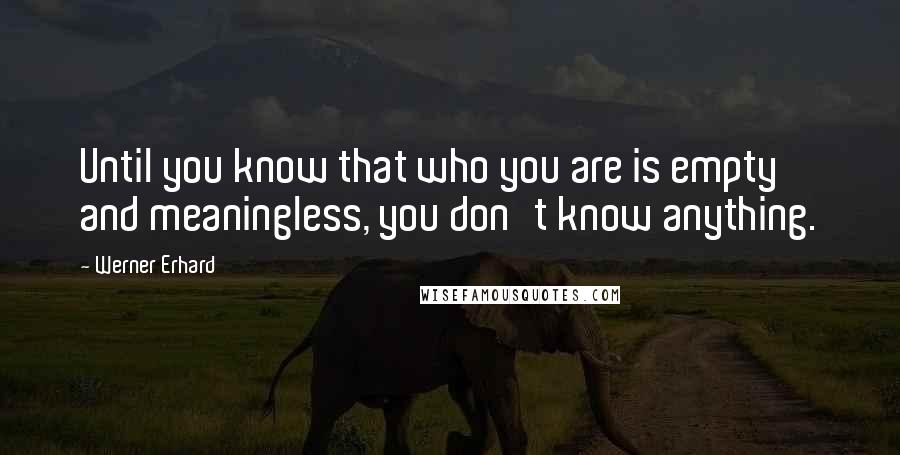Werner Erhard Quotes: Until you know that who you are is empty and meaningless, you don't know anything.