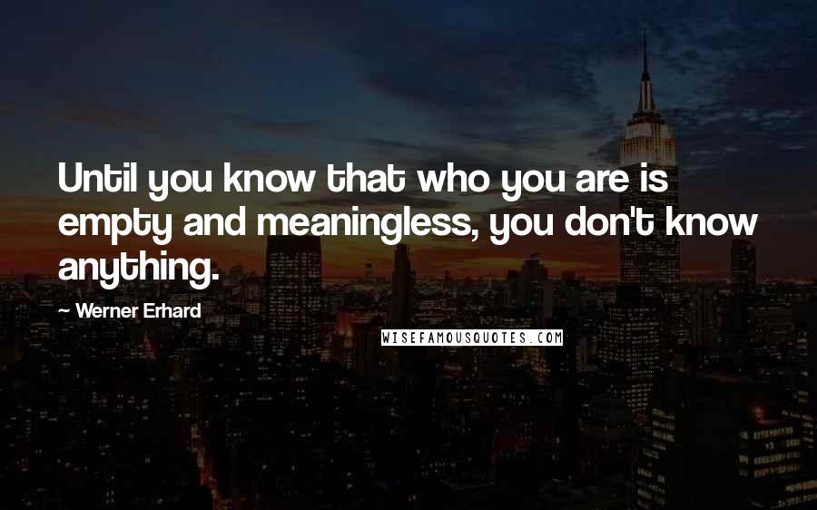 Werner Erhard Quotes: Until you know that who you are is empty and meaningless, you don't know anything.