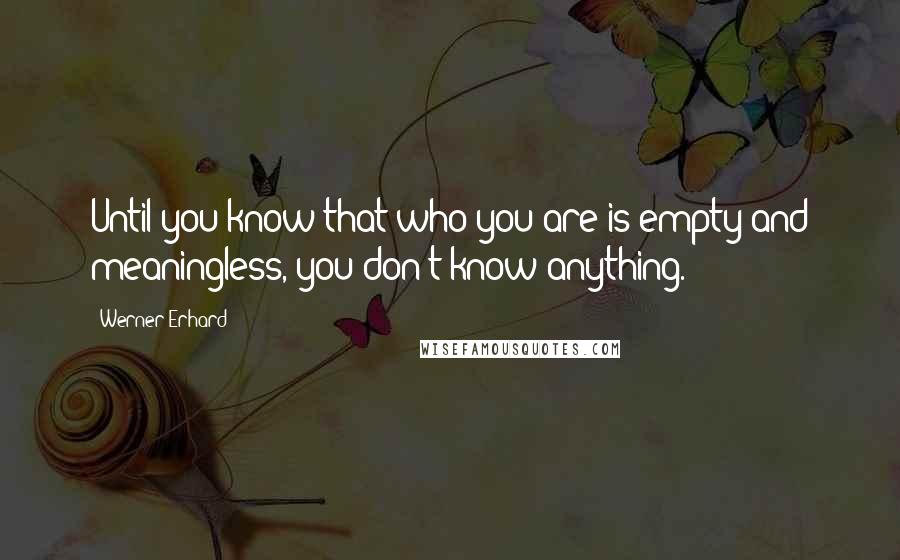 Werner Erhard Quotes: Until you know that who you are is empty and meaningless, you don't know anything.