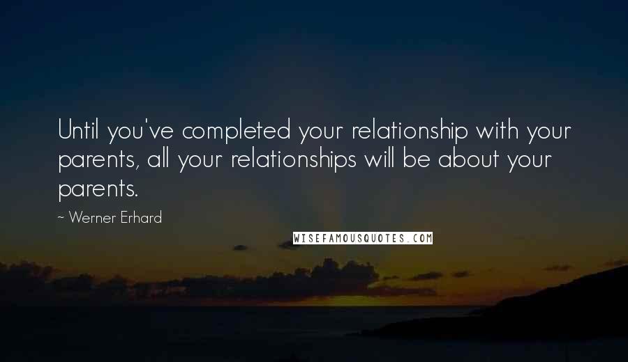 Werner Erhard Quotes: Until you've completed your relationship with your parents, all your relationships will be about your parents.
