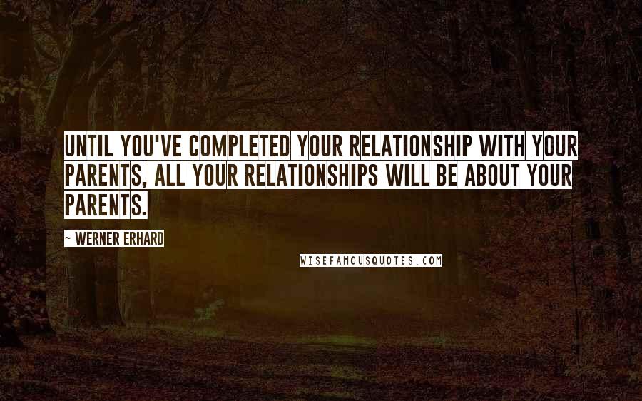 Werner Erhard Quotes: Until you've completed your relationship with your parents, all your relationships will be about your parents.