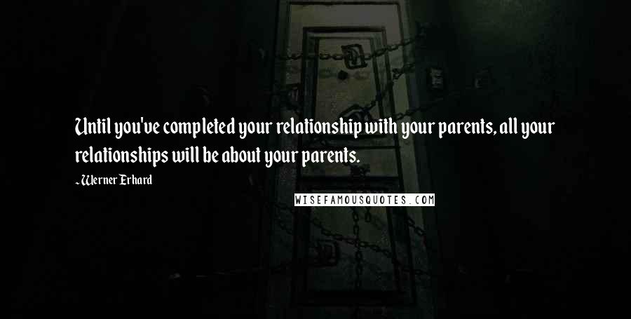 Werner Erhard Quotes: Until you've completed your relationship with your parents, all your relationships will be about your parents.