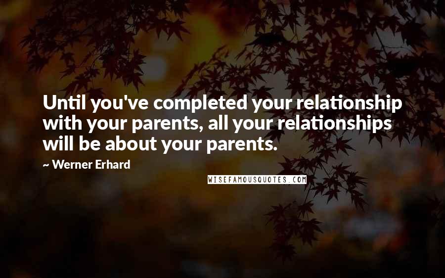 Werner Erhard Quotes: Until you've completed your relationship with your parents, all your relationships will be about your parents.
