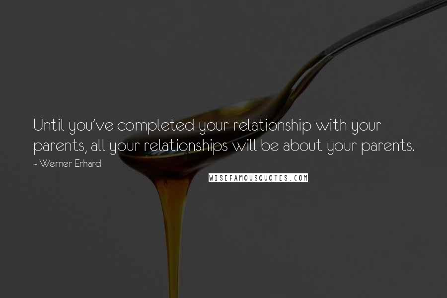 Werner Erhard Quotes: Until you've completed your relationship with your parents, all your relationships will be about your parents.