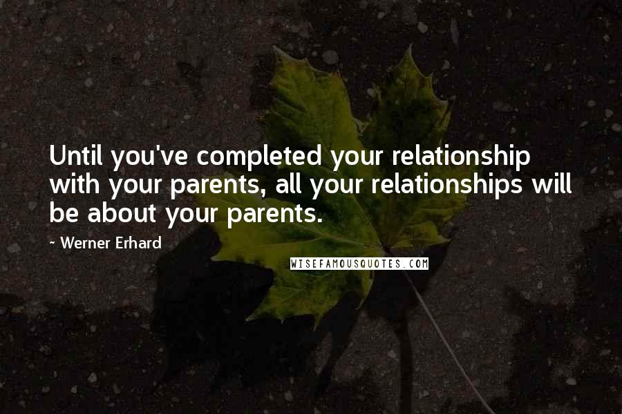 Werner Erhard Quotes: Until you've completed your relationship with your parents, all your relationships will be about your parents.