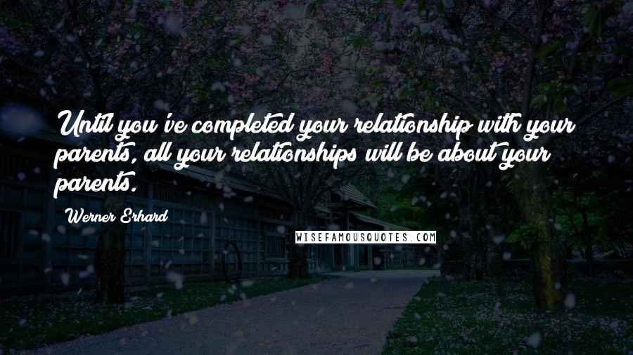 Werner Erhard Quotes: Until you've completed your relationship with your parents, all your relationships will be about your parents.