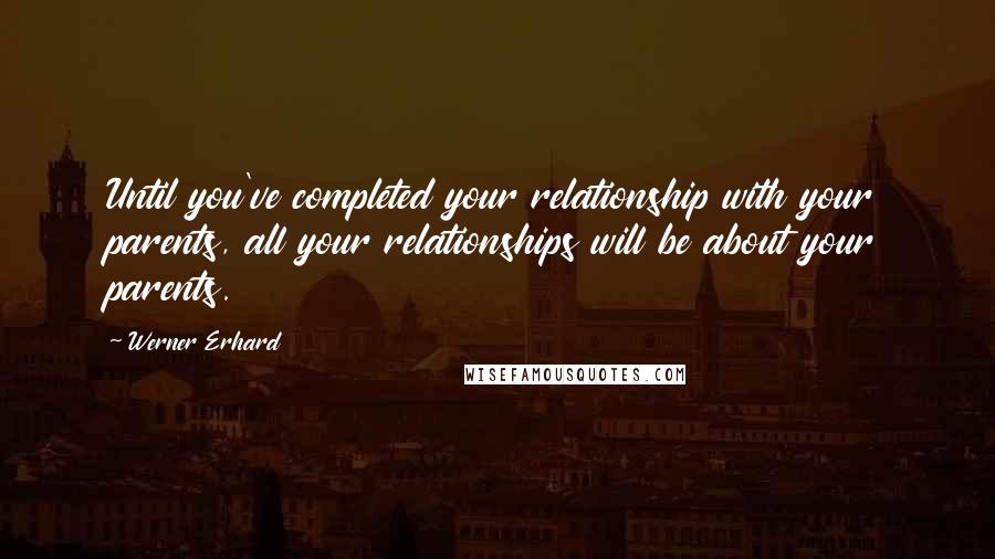 Werner Erhard Quotes: Until you've completed your relationship with your parents, all your relationships will be about your parents.