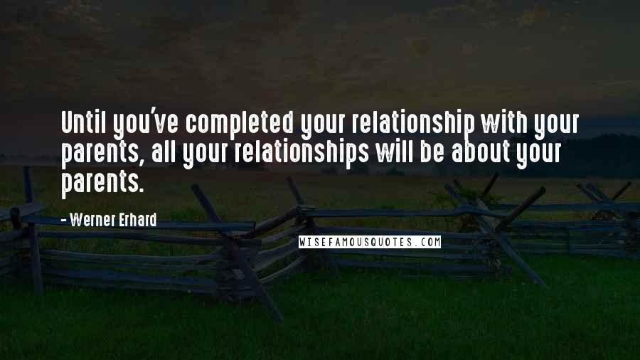 Werner Erhard Quotes: Until you've completed your relationship with your parents, all your relationships will be about your parents.