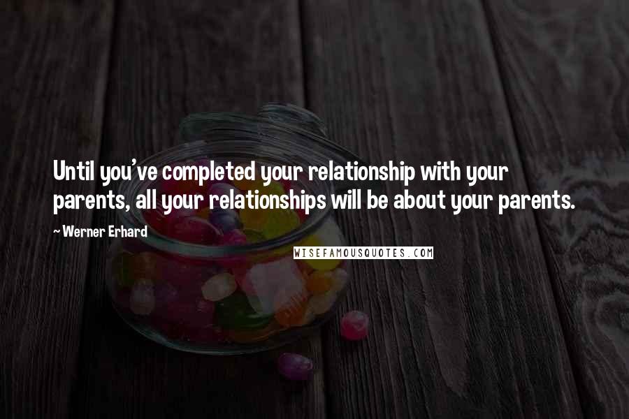Werner Erhard Quotes: Until you've completed your relationship with your parents, all your relationships will be about your parents.
