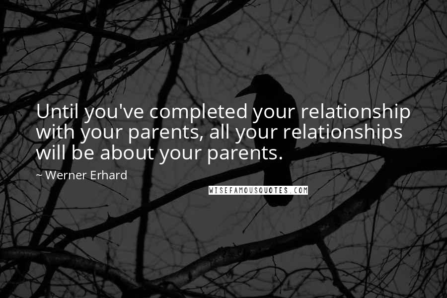 Werner Erhard Quotes: Until you've completed your relationship with your parents, all your relationships will be about your parents.