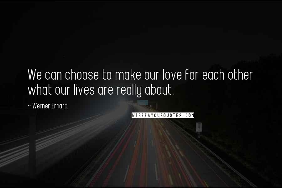 Werner Erhard Quotes: We can choose to make our love for each other what our lives are really about.