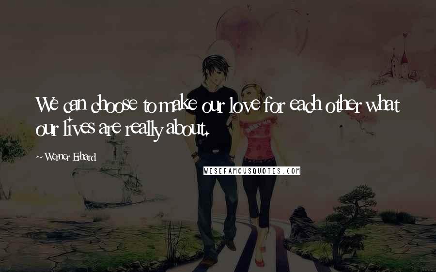 Werner Erhard Quotes: We can choose to make our love for each other what our lives are really about.