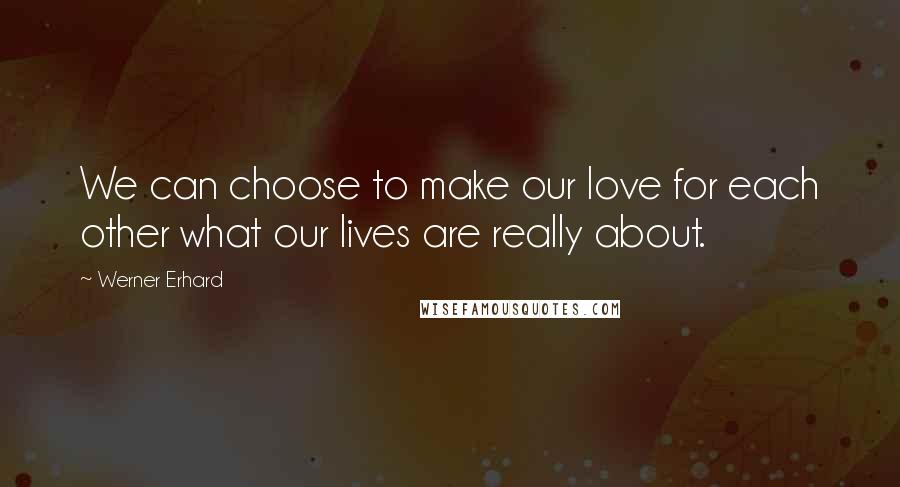 Werner Erhard Quotes: We can choose to make our love for each other what our lives are really about.