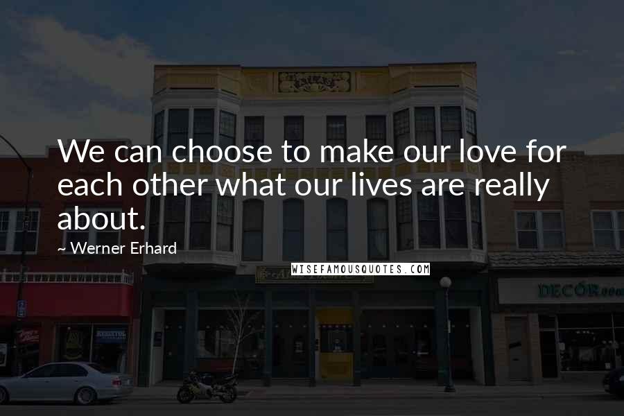 Werner Erhard Quotes: We can choose to make our love for each other what our lives are really about.