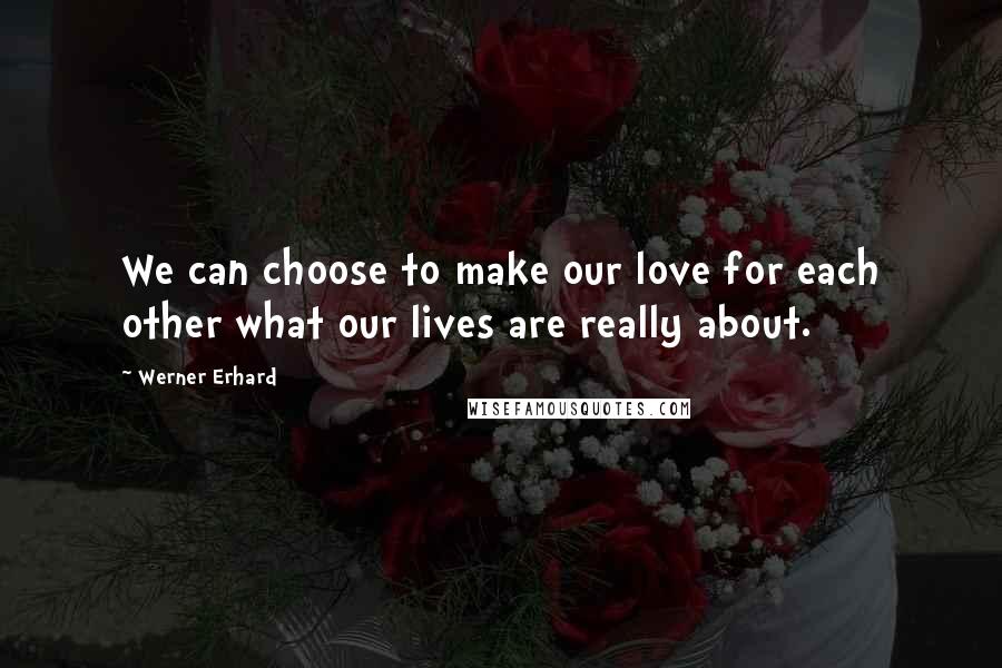 Werner Erhard Quotes: We can choose to make our love for each other what our lives are really about.