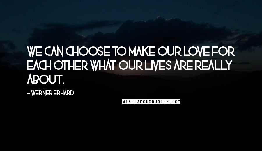 Werner Erhard Quotes: We can choose to make our love for each other what our lives are really about.