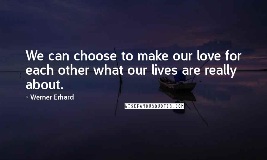 Werner Erhard Quotes: We can choose to make our love for each other what our lives are really about.