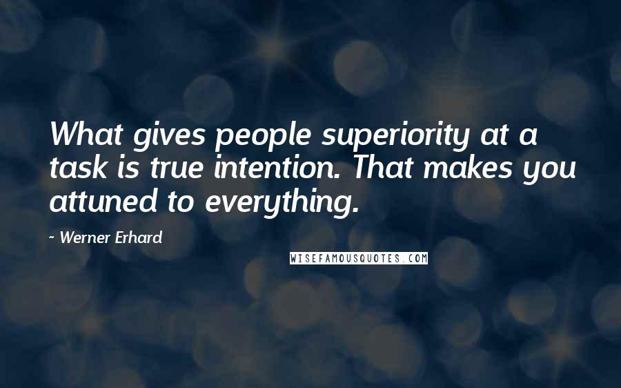 Werner Erhard Quotes: What gives people superiority at a task is true intention. That makes you attuned to everything.
