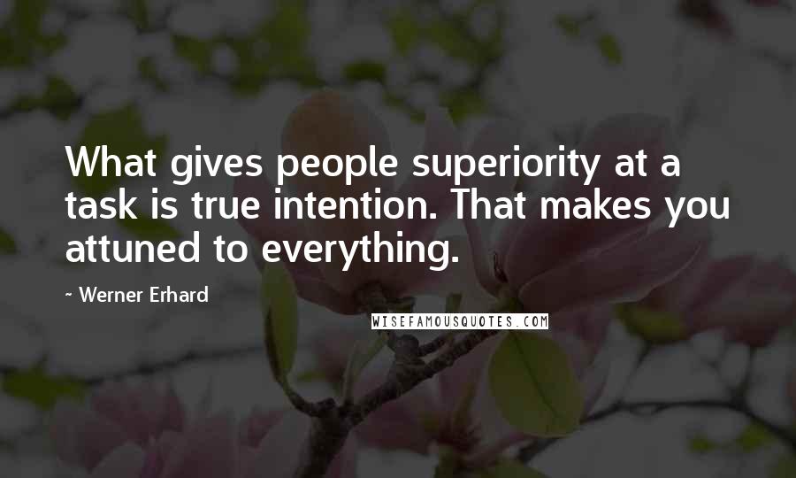 Werner Erhard Quotes: What gives people superiority at a task is true intention. That makes you attuned to everything.