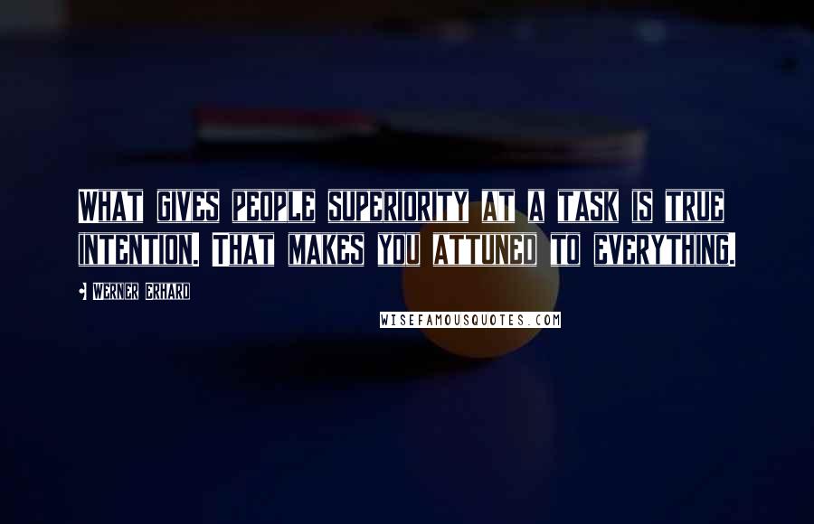 Werner Erhard Quotes: What gives people superiority at a task is true intention. That makes you attuned to everything.
