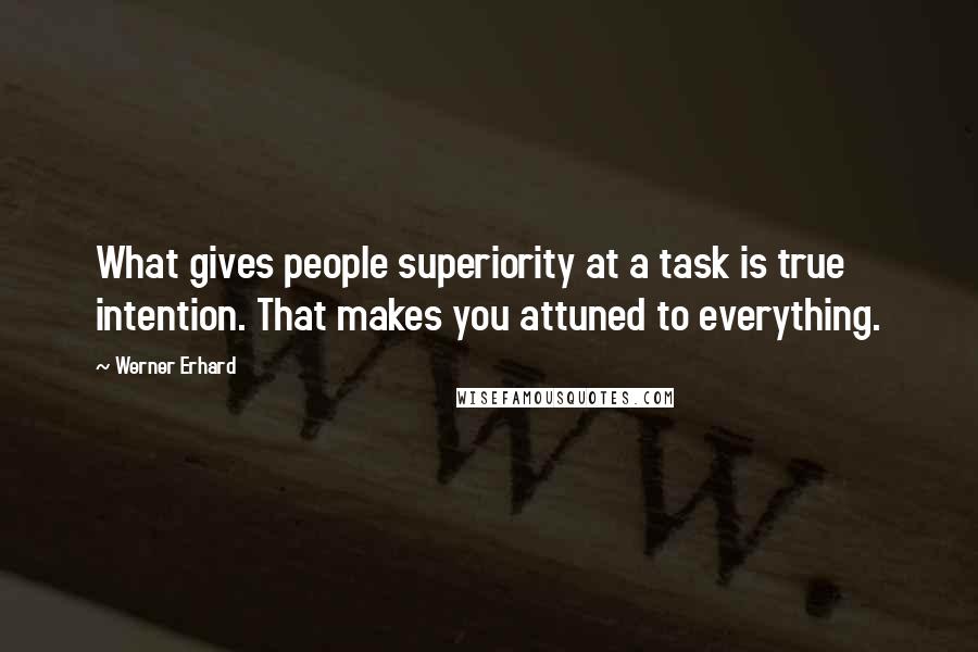 Werner Erhard Quotes: What gives people superiority at a task is true intention. That makes you attuned to everything.
