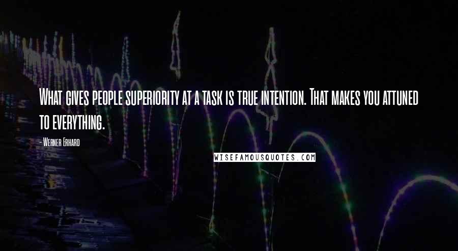 Werner Erhard Quotes: What gives people superiority at a task is true intention. That makes you attuned to everything.