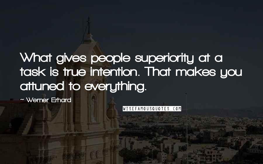 Werner Erhard Quotes: What gives people superiority at a task is true intention. That makes you attuned to everything.