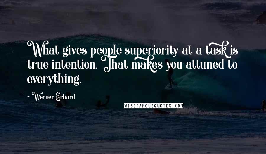 Werner Erhard Quotes: What gives people superiority at a task is true intention. That makes you attuned to everything.