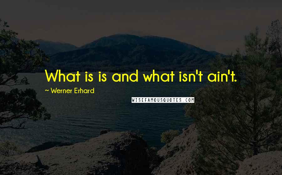 Werner Erhard Quotes: What is is and what isn't ain't.