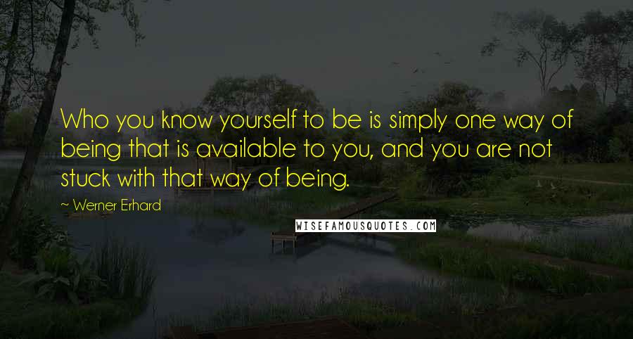 Werner Erhard Quotes: Who you know yourself to be is simply one way of being that is available to you, and you are not stuck with that way of being.