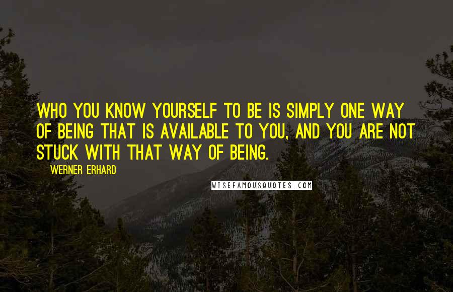 Werner Erhard Quotes: Who you know yourself to be is simply one way of being that is available to you, and you are not stuck with that way of being.