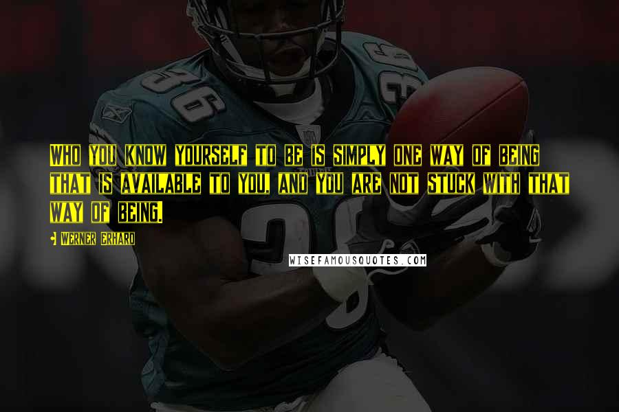 Werner Erhard Quotes: Who you know yourself to be is simply one way of being that is available to you, and you are not stuck with that way of being.